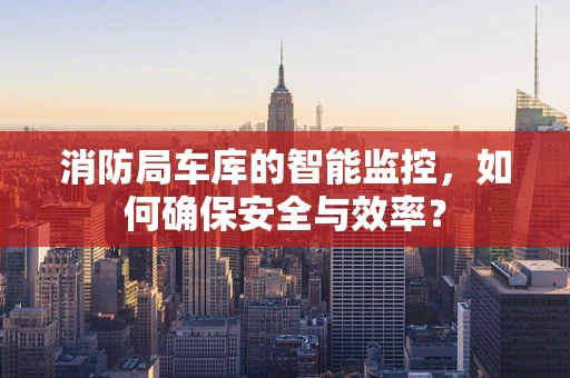 消防局车库的智能监控，如何确保安全与效率？