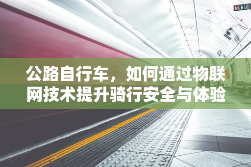 公路自行车，如何通过物联网技术提升骑行安全与体验？