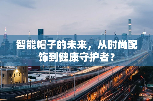 智能帽子的未来，从时尚配饰到健康守护者？