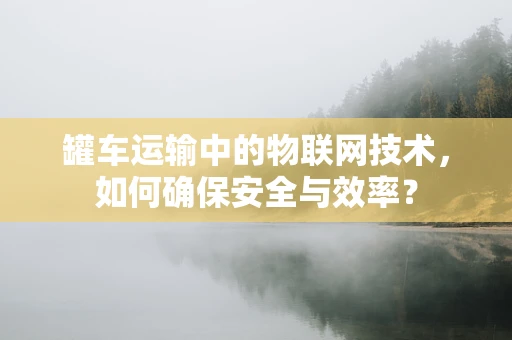 罐车运输中的物联网技术，如何确保安全与效率？