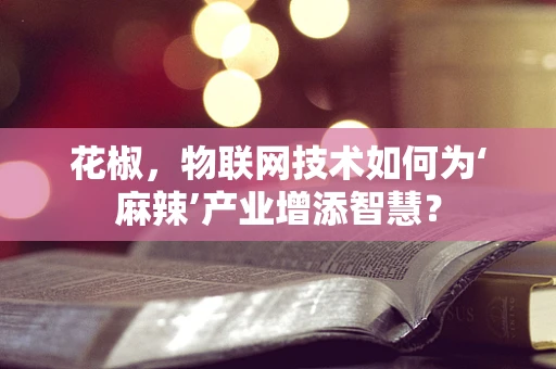 花椒，物联网技术如何为‘麻辣’产业增添智慧？
