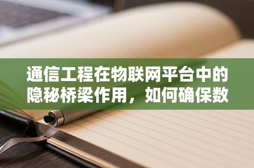 通信工程在物联网平台中的隐秘桥梁作用，如何确保数据传输的稳定与安全？