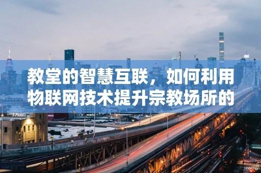 教堂的智慧互联，如何利用物联网技术提升宗教场所的体验与安全？