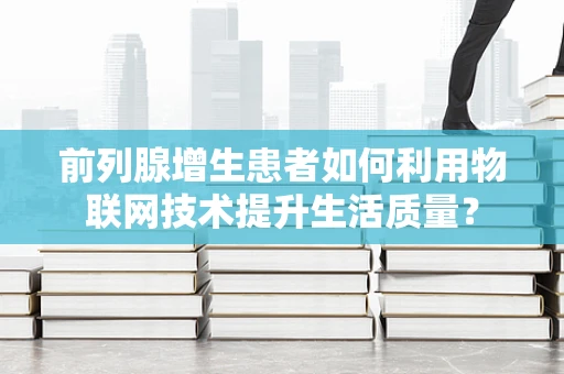 前列腺增生患者如何利用物联网技术提升生活质量？