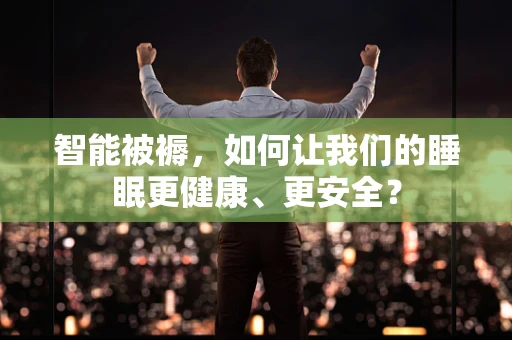 智能被褥，如何让我们的睡眠更健康、更安全？