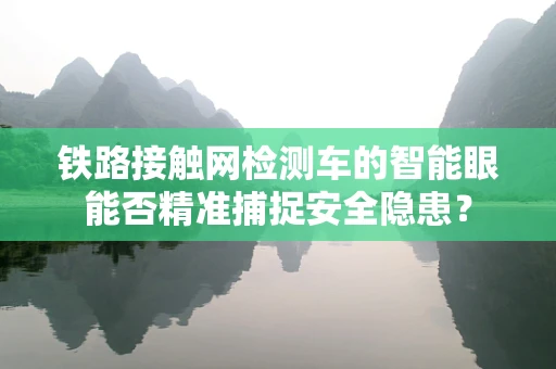 铁路接触网检测车的智能眼能否精准捕捉安全隐患？