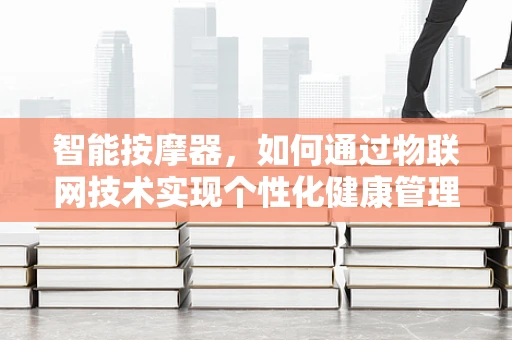 智能按摩器，如何通过物联网技术实现个性化健康管理？