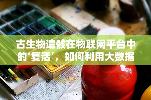 古生物遗骸在物联网平台中的‘复活’，如何利用大数据技术解读史前生命密码？
