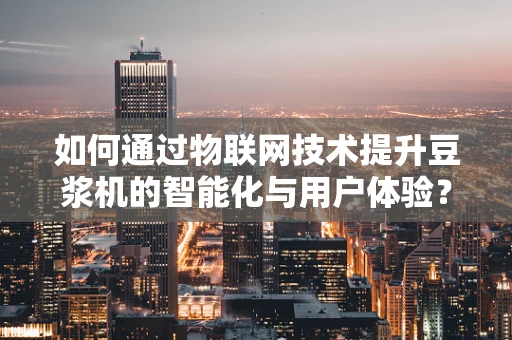 如何通过物联网技术提升豆浆机的智能化与用户体验？