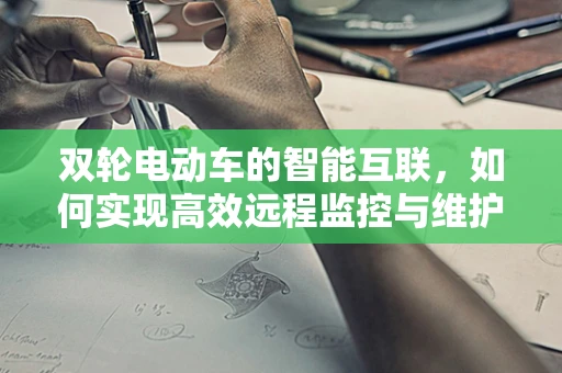 双轮电动车的智能互联，如何实现高效远程监控与维护？