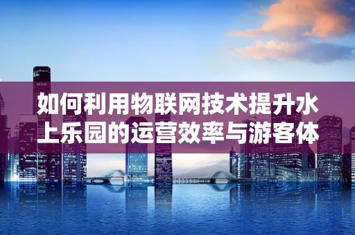 如何利用物联网技术提升水上乐园的运营效率与游客体验？