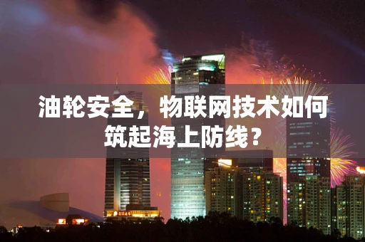 油轮安全，物联网技术如何筑起海上防线？