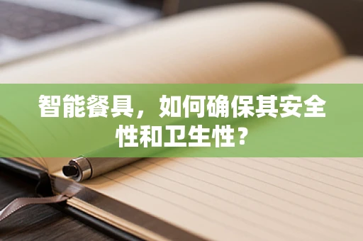 智能餐具，如何确保其安全性和卫生性？