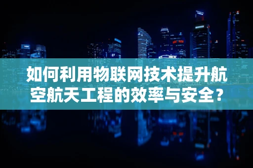 如何利用物联网技术提升航空航天工程的效率与安全？