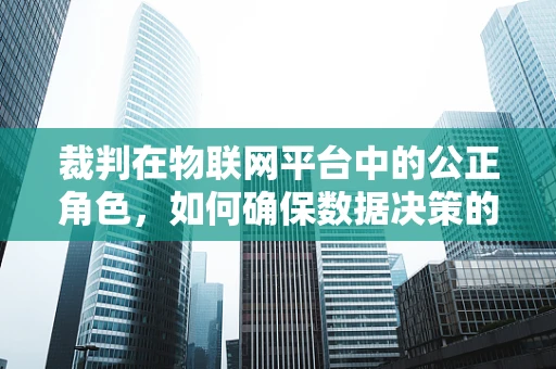 裁判在物联网平台中的公正角色，如何确保数据决策的准确性？