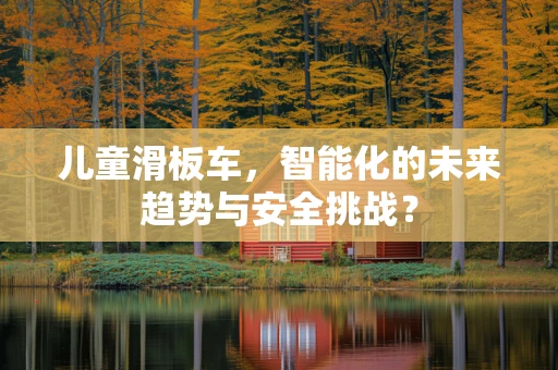 儿童滑板车，智能化的未来趋势与安全挑战？