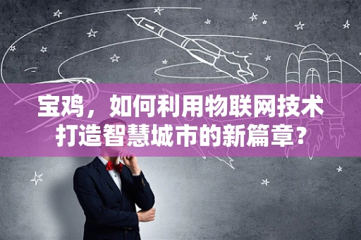 宝鸡，如何利用物联网技术打造智慧城市的新篇章？