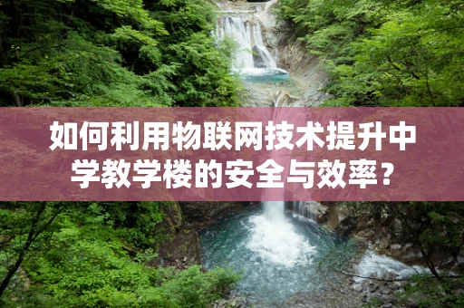 如何利用物联网技术提升中学教学楼的安全与效率？