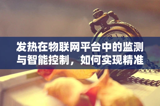 发热在物联网平台中的监测与智能控制，如何实现精准温控？