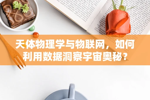天体物理学与物联网，如何利用数据洞察宇宙奥秘？