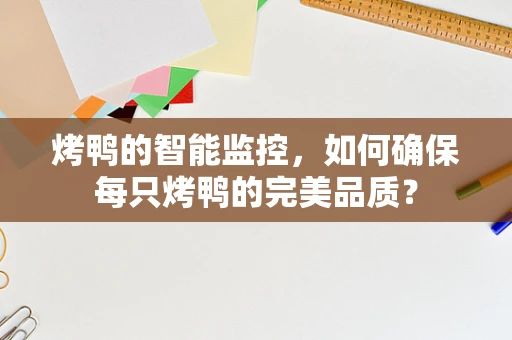 烤鸭的智能监控，如何确保每只烤鸭的完美品质？