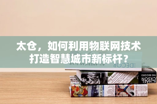 太仓，如何利用物联网技术打造智慧城市新标杆？