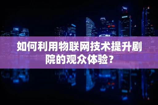 如何利用物联网技术提升剧院的观众体验？