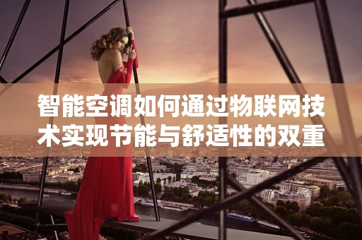 智能空调如何通过物联网技术实现节能与舒适性的双重提升？