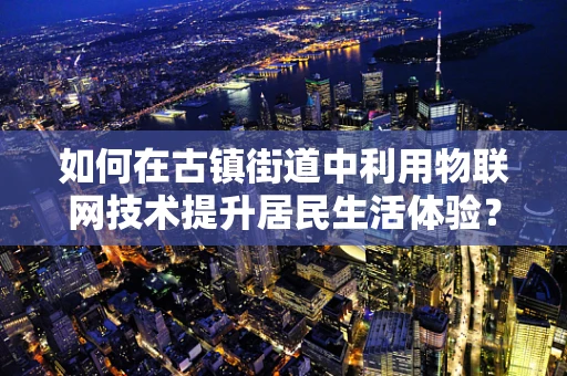 如何在古镇街道中利用物联网技术提升居民生活体验？