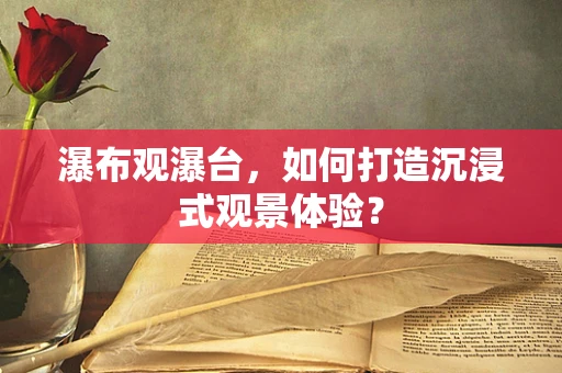 瀑布观瀑台，如何打造沉浸式观景体验？