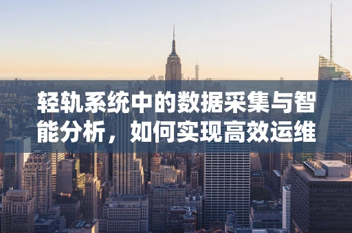 轻轨系统中的数据采集与智能分析，如何实现高效运维？