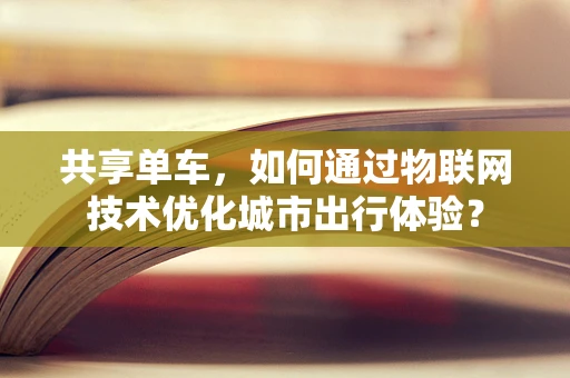 共享单车，如何通过物联网技术优化城市出行体验？