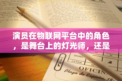 演员在物联网平台中的角色，是舞台上的灯光师，还是剧情的导演？