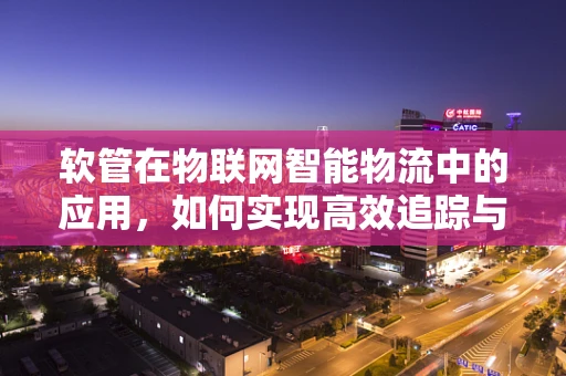 软管在物联网智能物流中的应用，如何实现高效追踪与监控？