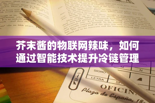 芥末酱的物联网辣味，如何通过智能技术提升冷链管理？