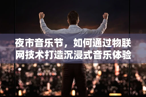 夜市音乐节，如何通过物联网技术打造沉浸式音乐体验？