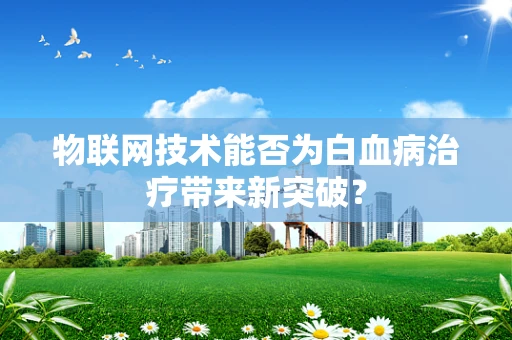 物联网技术能否为白血病治疗带来新突破？