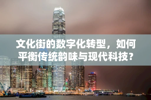 文化街的数字化转型，如何平衡传统韵味与现代科技？
