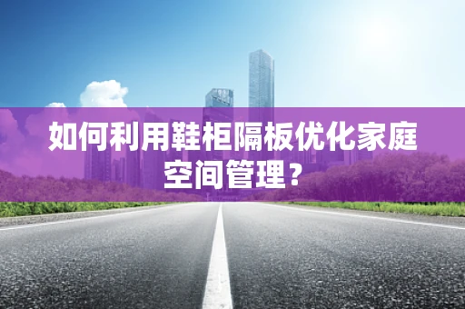 如何利用鞋柜隔板优化家庭空间管理？