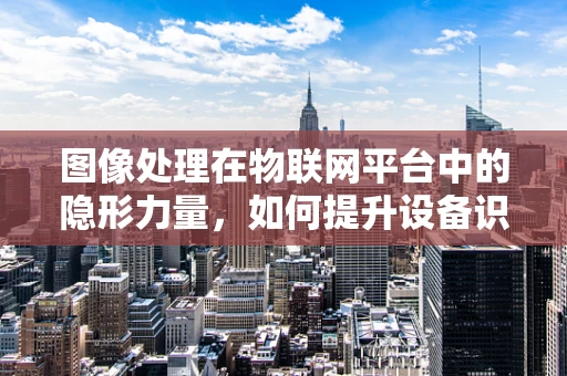 图像处理在物联网平台中的隐形力量，如何提升设备识别精度？