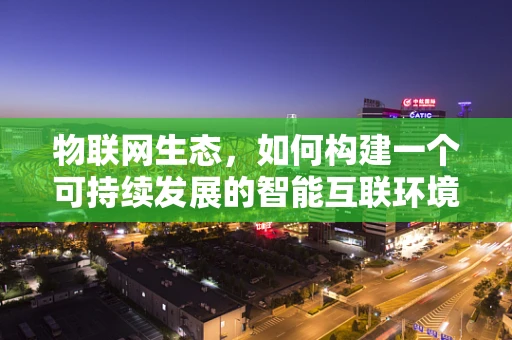 物联网生态，如何构建一个可持续发展的智能互联环境？