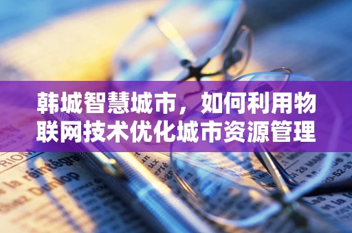 韩城智慧城市，如何利用物联网技术优化城市资源管理？