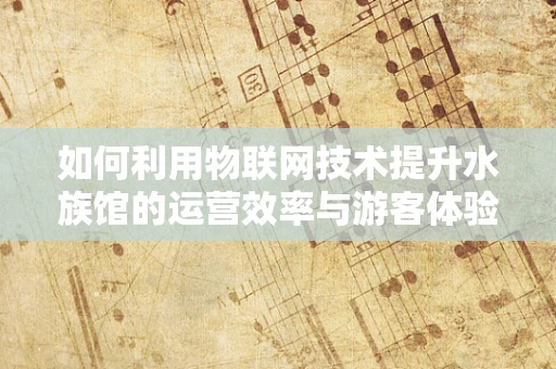 如何利用物联网技术提升水族馆的运营效率与游客体验？