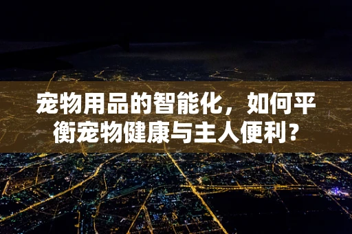 宠物用品的智能化，如何平衡宠物健康与主人便利？
