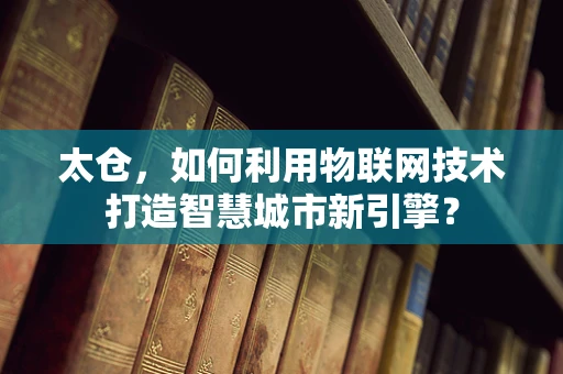 太仓，如何利用物联网技术打造智慧城市新引擎？