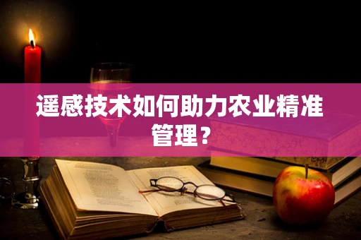 遥感技术如何助力农业精准管理？