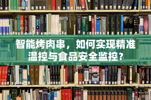智能烤肉串，如何实现精准温控与食品安全监控？