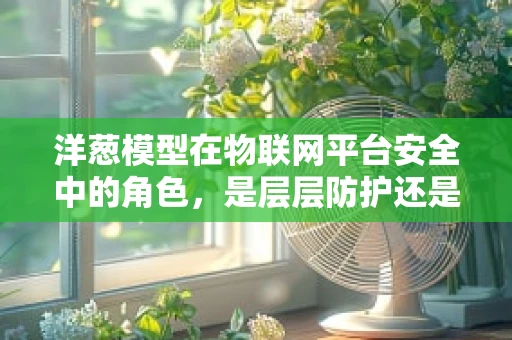 洋葱模型在物联网平台安全中的角色，是层层防护还是徒增复杂？