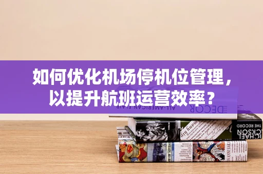 如何优化机场停机位管理，以提升航班运营效率？