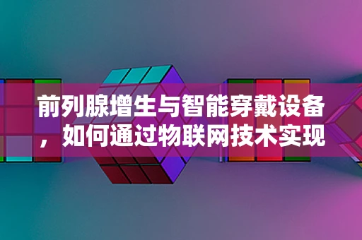 前列腺增生与智能穿戴设备，如何通过物联网技术实现早期监测？